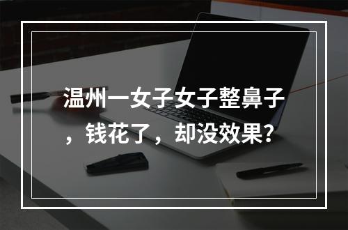 温州一女子女子整鼻子，钱花了，却没效果？