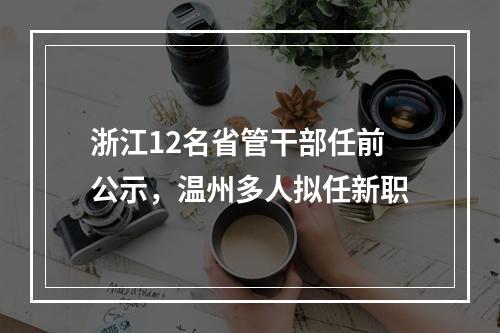 浙江12名省管干部任前公示，温州多人拟任新职