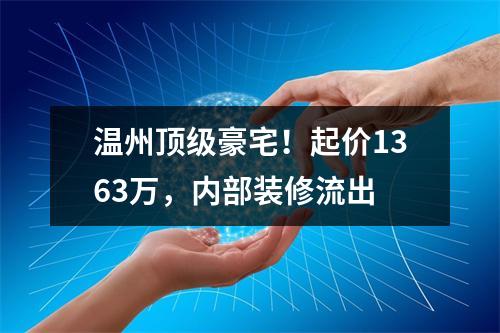 温州顶级豪宅！起价1363万，内部装修流出