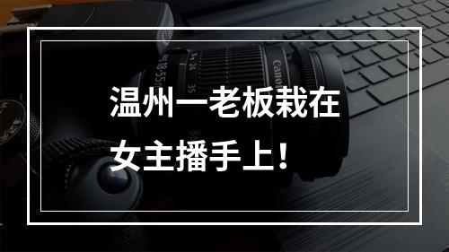 温州一老板栽在女主播手上！