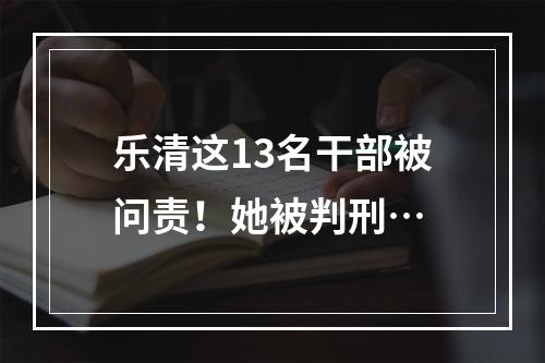 乐清这13名干部被问责！她被判刑…