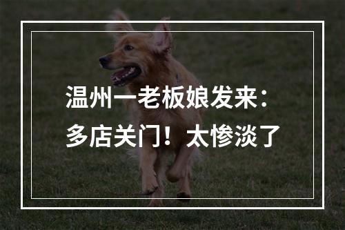 温州一老板娘发来：多店关门！太惨淡了