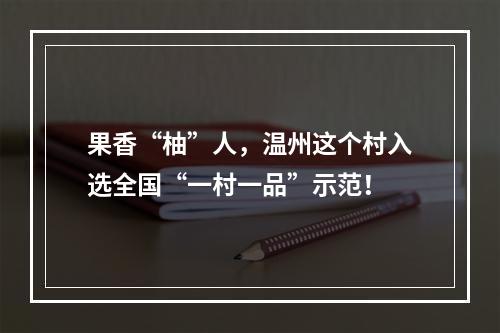 果香“柚”人，温州这个村入选全国“一村一品”示范！
