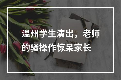 温州学生演出，老师的骚操作惊呆家长