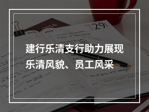 建行乐清支行助力展现乐清风貌、员工风采