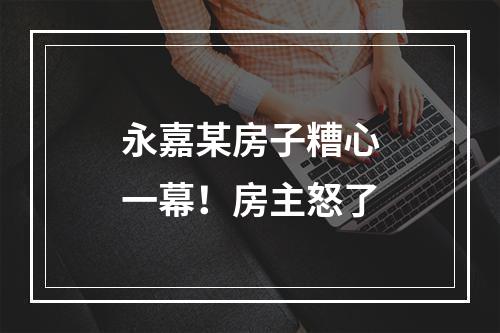 永嘉某房子糟心一幕！房主怒了