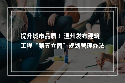 提升城市品质 ！温州发布建筑工程“第五立面”规划管理办法