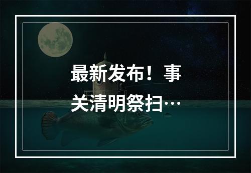 最新发布！事关清明祭扫…