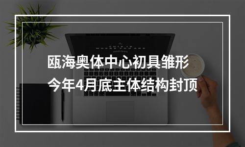 瓯海奥体中心初具雏形 今年4月底主体结构封顶