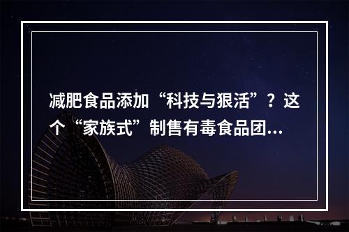 减肥食品添加“科技与狠活”？这个“家族式”制售有毒食品团伙被判了
