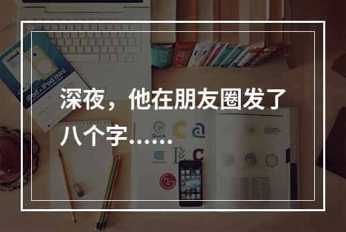 深夜，他在朋友圈发了八个字......