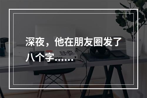 深夜，他在朋友圈发了八个字......