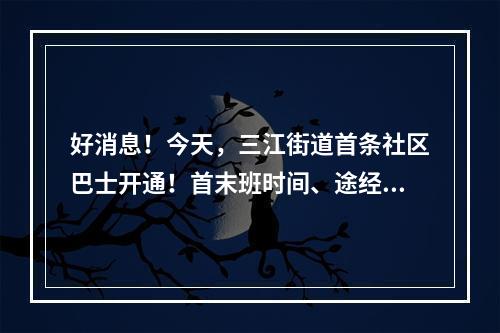 好消息！今天，三江街道首条社区巴士开通！首末班时间、途经站点→