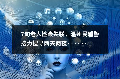7旬老人捡柴失联，温州民辅警接力搜寻两天两夜······
