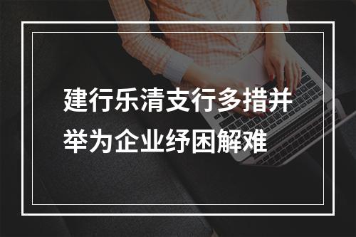 建行乐清支行多措并举为企业纾困解难