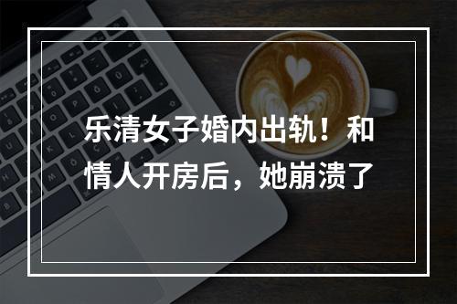 乐清女子婚内出轨！和情人开房后，她崩溃了