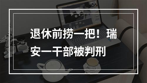 退休前捞一把！瑞安一干部被判刑
