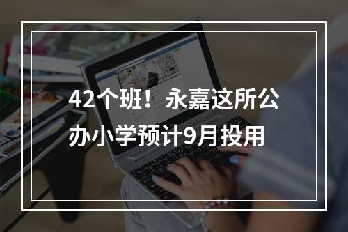 42个班！永嘉这所公办小学预计9月投用