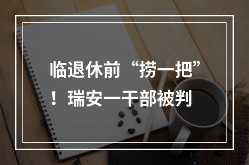 临退休前“捞一把”！瑞安一干部被判