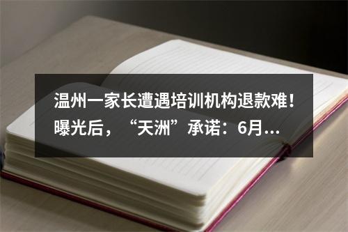 温州一家长遭遇培训机构退款难！曝光后，“天洲”承诺：6月前将全部完成退款