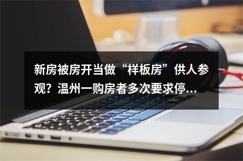 新房被房开当做“样板房”供人参观？温州一购房者多次要求停止侵权均被拒绝