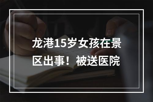 龙港15岁女孩在景区出事！被送医院