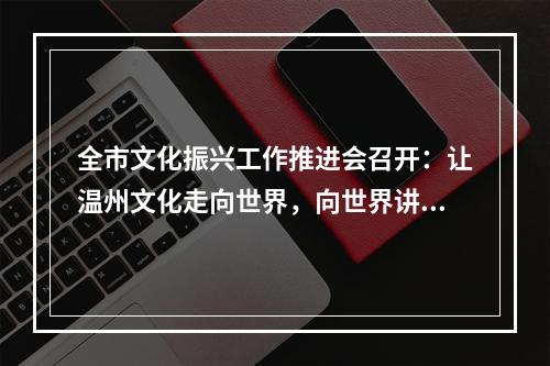 全市文化振兴工作推进会召开：让温州文化走向世界，向世界讲好温州故事