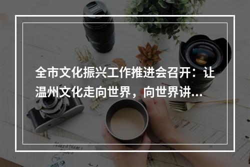全市文化振兴工作推进会召开：让温州文化走向世界，向世界讲好温州故事