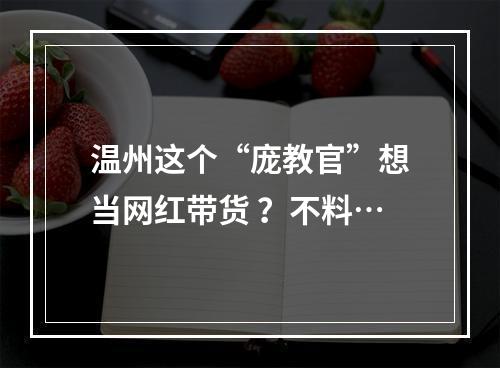 温州这个“庞教官”想当网红带货 ？不料…