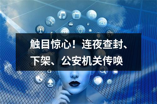 触目惊心！连夜查封、下架、公安机关传唤