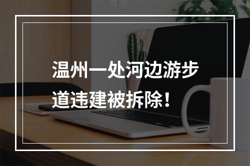 温州一处河边游步道违建被拆除！