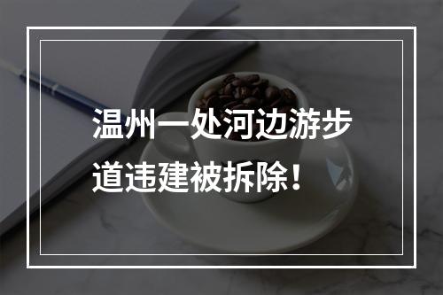 温州一处河边游步道违建被拆除！