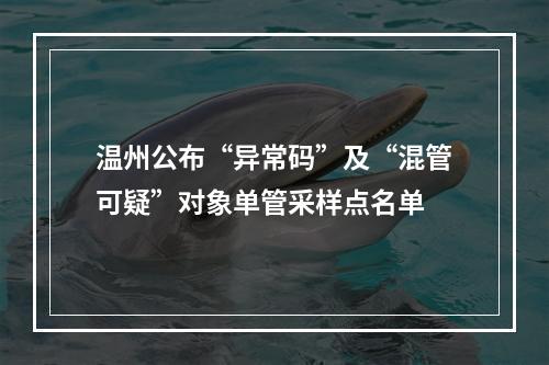 温州公布“异常码”及“混管可疑”对象单管采样点名单
