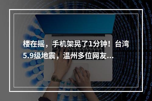 楼在摇，手机架晃了1分钟！台湾5.9级地震，温州多位网友表示有震感