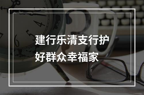 建行乐清支行护好群众幸福家