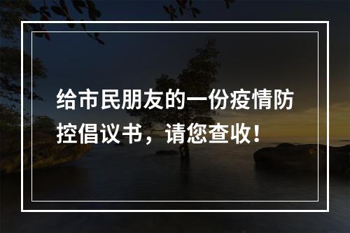 给市民朋友的一份疫情防控倡议书，请您查收！