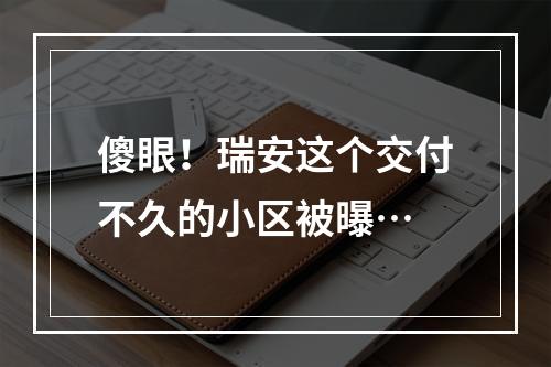 傻眼！瑞安这个交付不久的小区被曝…