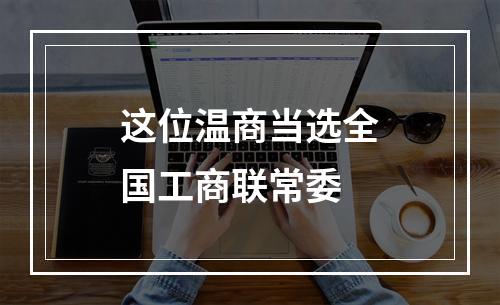 这位温商当选全国工商联常委