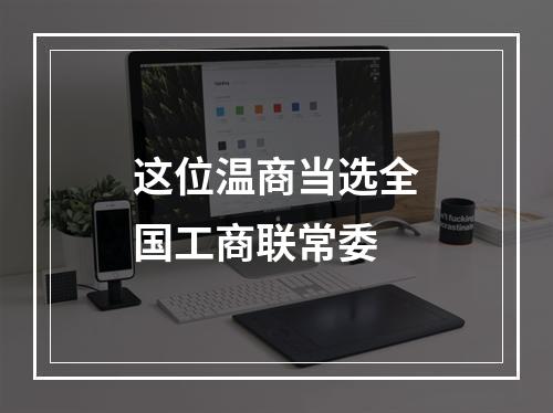 这位温商当选全国工商联常委