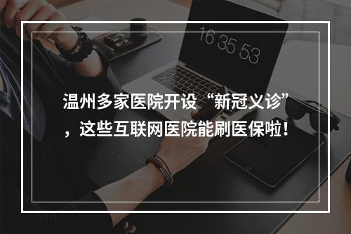 温州多家医院开设“新冠义诊”，这些互联网医院能刷医保啦！