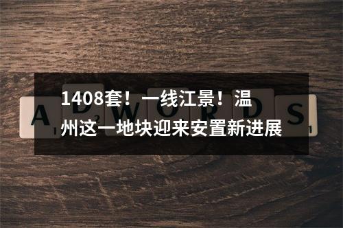 1408套！一线江景！温州这一地块迎来安置新进展