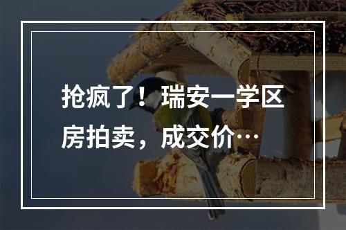 抢疯了！瑞安一学区房拍卖，成交价…
