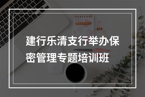 建行乐清支行举办保密管理专题培训班