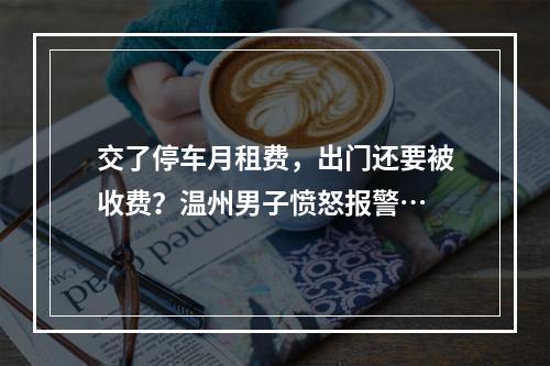 交了停车月租费，出门还要被收费？温州男子愤怒报警…