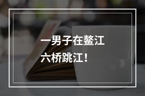 一男子在鳌江六桥跳江！