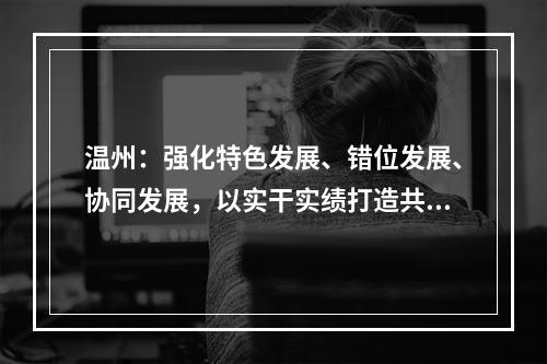 温州：强化特色发展、错位发展、协同发展，以实干实绩打造共同富裕标志性成果