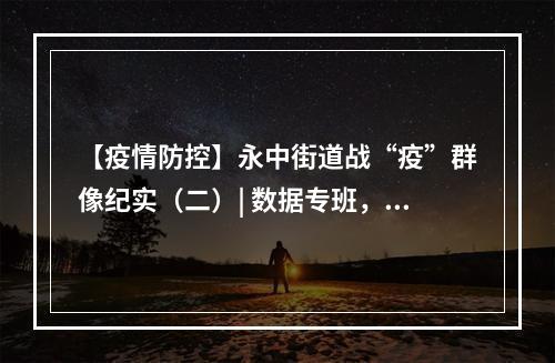 【疫情防控】永中街道战“疫”群像纪实（二）| 数据专班，守星星的“话务员”