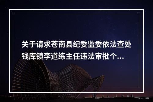 关于请求苍南县纪委监委依法查处钱库镇李道练主任违法审批个人建房的实名举报信