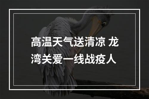 高温天气送清凉 龙湾关爱一线战疫人
