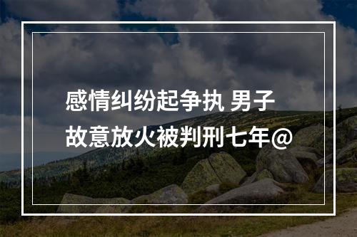 感情纠纷起争执 男子故意放火被判刑七年@